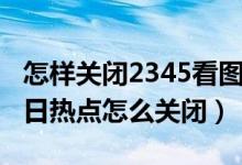 怎樣關(guān)閉2345看圖的新聞彈窗（2345看圖今日熱點(diǎn)怎么關(guān)閉）