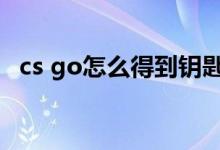 cs go怎么得到鑰匙（csgo鑰匙怎么獲得）