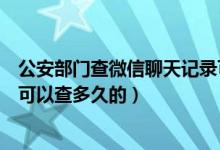 公安部門查微信聊天記錄可以查多久的（公安微信聊天記錄可以查多久的）