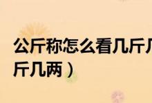公斤稱(chēng)怎么看幾斤幾兩視頻（公斤稱(chēng)怎么看幾斤幾兩）
