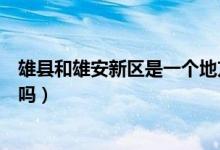 雄縣和雄安新區(qū)是一個地方嗎（雄縣和雄安新區(qū)是一個地方嗎）