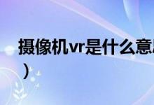 攝像機(jī)vr是什么意思（鏡頭上VR是什么意思）