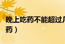 晚上吃藥不能超過幾點（晚上應該在幾點前吃藥）