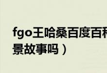 fgo王哈桑百度百科（fgo的王哈桑有什么背景故事嗎）