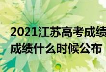 2021江蘇高考成績出來時間（2022江蘇高考成績什么時候公布）