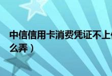 中信信用卡消費憑證不上傳沒事吧（中信信用卡消費憑證怎么弄）