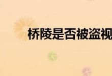 橋陵是否被盜視頻（橋陵是誰的墓）