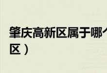 肇慶高新區(qū)屬于哪個(gè)?。ㄕ貞c高新區(qū)屬于哪個(gè)區(qū)）