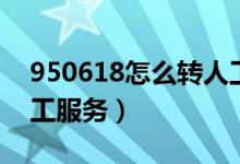 950618怎么轉人工電話（950618怎么轉人工服務）