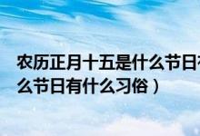 農(nóng)歷正月十五是什么節(jié)日有什么風(fēng)俗（農(nóng)歷的正月十五是什么節(jié)日有什么習(xí)俗）