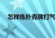 怎樣練撲克牌打氣球（怎樣練撲克飛鏢）