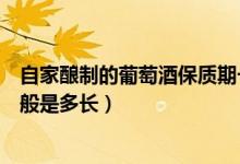 自家釀制的葡萄酒保質(zhì)期一般多久（自釀葡萄酒的保質(zhì)期一般是多長）