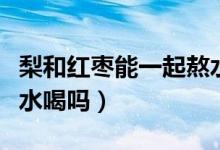 梨和紅棗能一起熬水喝嗎（大棗和梨能一起熬水喝嗎）