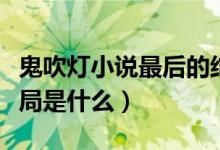 鬼吹燈小說最后的結(jié)局（鬼吹燈小說最后的結(jié)局是什么）