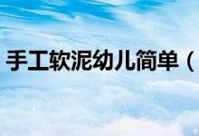 手工軟泥幼兒簡(jiǎn)單（親子手工軟泥制作方法）