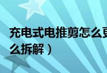 充電式電推剪怎么更換電池（充電式電推剪怎么拆解）
