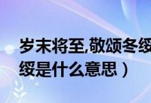 歲末將至,敬頌冬綏啥意思（歲末將至敬頌冬綏是什么意思）