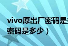 vivo原出廠密碼是多少?（vivo手機(jī)出廠原始密碼是多少）