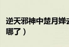 逆天邪神中楚月嬋去向（逆天邪神中楚月嬋去哪了）