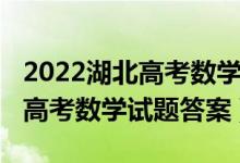 2022湖北高考數(shù)學(xué)試卷全國一卷（2022湖北高考數(shù)學(xué)試題答案）