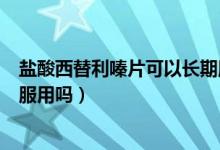 鹽酸西替利嗪片可以長(zhǎng)期服用嗎（鹽酸西替利嗪片可以長(zhǎng)期服用嗎）