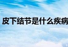 皮下結(jié)節(jié)是什么疾病（皮下結(jié)節(jié)是什么原因）