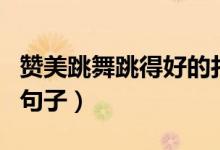 贊美跳舞跳得好的打油詩(shī)（贊美跳舞跳得好的句子）