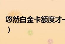 悠然白金卡額度才一萬(wàn)（悠然白金卡額度多少）