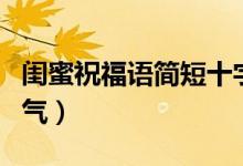 閨蜜祝福語簡短十字文藝（閨蜜祝福語簡短霸氣）
