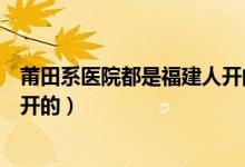 莆田系醫(yī)院都是福建人開(kāi)的嗎（莆田系醫(yī)院什么意思莆田人開(kāi)的）
