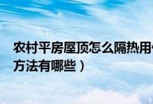 農(nóng)村平房屋頂怎么隔熱用什么樣好（自建房平屋頂做隔熱的方法有哪些）