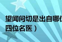 望聞問切是出自哪位名醫(yī)（望聞問切是指的哪四位名醫(yī)）