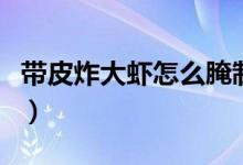 帶皮炸大蝦怎么腌制（帶皮炸大蝦怎么能酥脆）