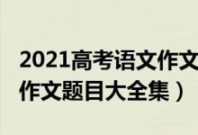 2021高考語(yǔ)文作文題目安徽（2021高考語(yǔ)文作文題目大全集）