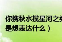 你攜秋水?dāng)埿呛又惖脑娋洌銛y秋水?dāng)埿呛邮窍氡磉_(dá)什么）