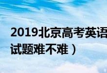 2019北京高考英語難嗎（2022北京高考英語試題難不難）