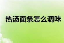 熱湯面條怎么調(diào)味（熱湯面條怎么做好吃）
