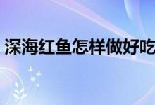 深海紅魚怎樣做好吃（深海紅魚怎樣做好吃）
