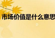 市場(chǎng)價(jià)值是什么意思（市場(chǎng)價(jià)值是什么意思）