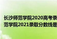 長沙師范學(xué)院2020高考錄取分?jǐn)?shù)線（高考多少分能上長沙師范學(xué)院2021錄取分?jǐn)?shù)線是多少）