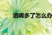 酒喝多了怎么辦（酒喝多了怎么辦）