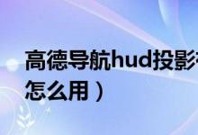 高德導(dǎo)航hud投影有什么用（高德導(dǎo)航HUD怎么用）