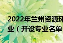 2022年蘭州資源環(huán)境職業(yè)技術(shù)大學(xué)有哪些專業(yè)（開設(shè)專業(yè)名單）
