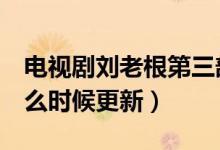 電視劇劉老根第三部上映（電視劇劉老根3什么時候更新）