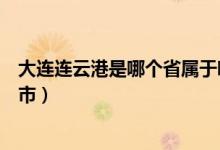 大連連云港是哪個省屬于哪個市（連云港是哪個省屬于哪個市）