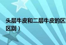 頭層牛皮和二層牛皮的區(qū)別在哪里（頭層牛皮和二層牛皮的區(qū)別）