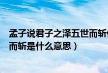 孟子說君子之澤五世而斬你知道什么意思嘛（君子之澤五世而斬是什么意思）