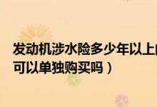發(fā)動(dòng)機(jī)涉水險(xiǎn)多少年以上的車(chē)就不能購(gòu)買(mǎi)了（發(fā)動(dòng)機(jī)涉水險(xiǎn)可以單獨(dú)購(gòu)買(mǎi)嗎）