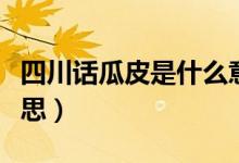 四川話瓜皮是什么意思（四川話瓜皮是什么意思）