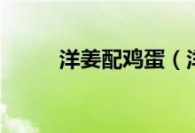 洋姜配雞蛋（洋姜配雞蛋有毒嗎）